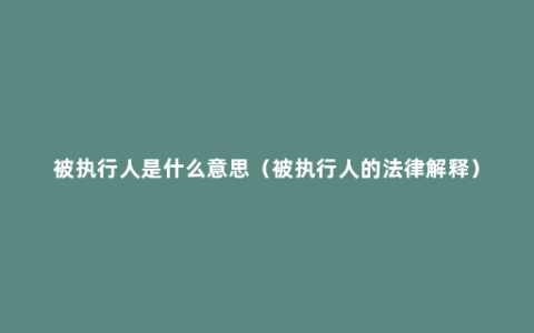 被执行人是什么意思（被执行人的法律解释）
