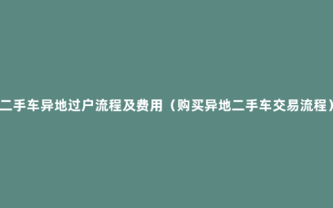 二手车异地过户流程及费用（购买异地二手车交易流程）