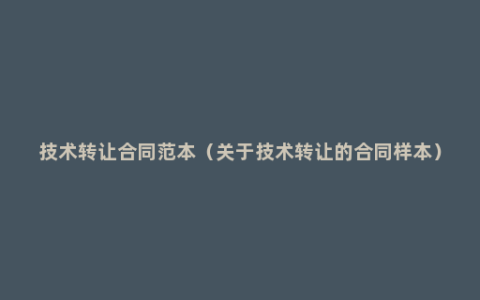 技术转让合同范本（关于技术转让的合同样本）