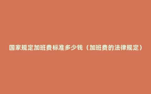 国家规定加班费标准多少钱（加班费的法律规定）
