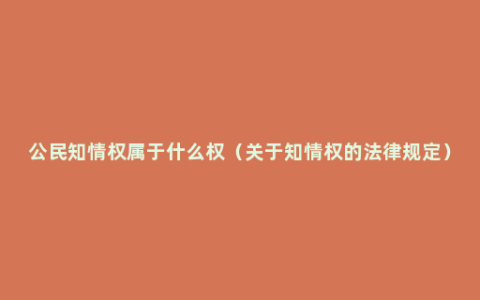 公民知情权属于什么权（关于知情权的法律规定）