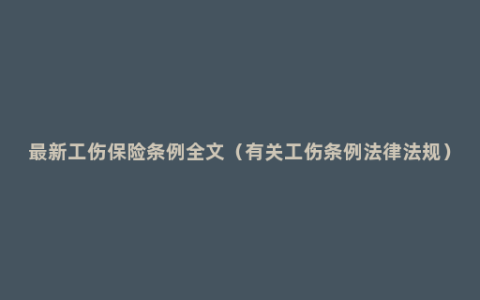 最新工伤保险条例全文（有关工伤条例法律法规）