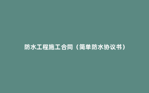 防水工程施工合同（简单防水协议书）