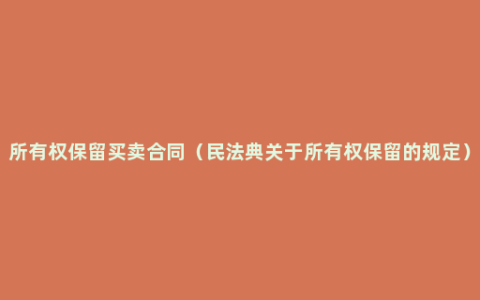 所有权保留买卖合同（民法典关于所有权保留的规定）