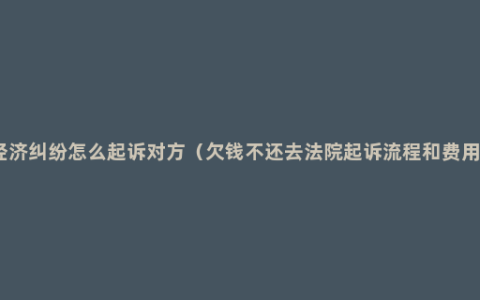 经济纠纷怎么起诉对方（欠钱不还去法院起诉流程和费用）