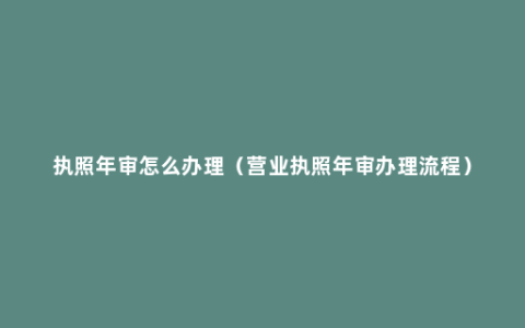 执照年审怎么办理（营业执照年审办理流程）