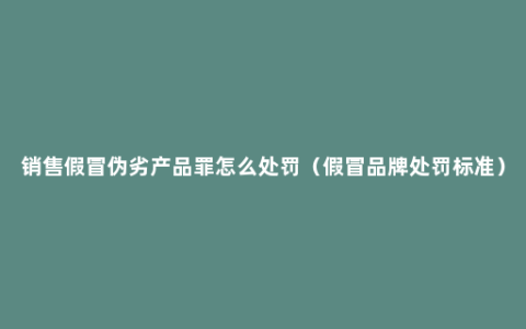销售假冒伪劣产品罪怎么处罚（假冒品牌处罚标准）