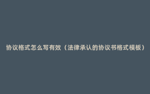 协议格式怎么写有效（法律承认的协议书格式模板）