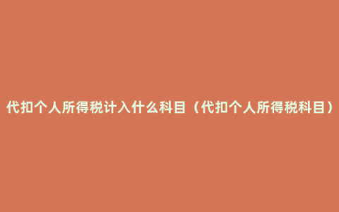 代扣个人所得税计入什么科目（代扣个人所得税科目）