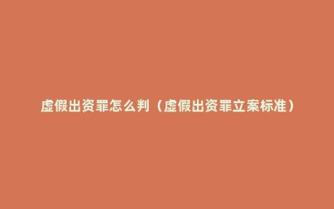 虚假出资罪怎么判（虚假出资罪立案标准）