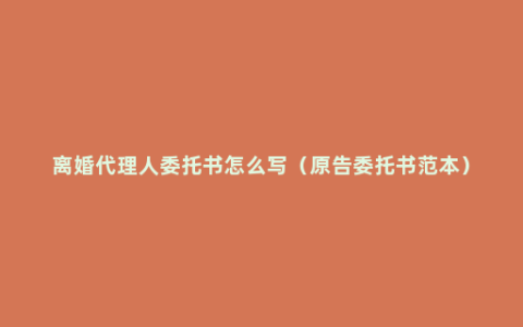 离婚代理人委托书怎么写（原告委托书范本）