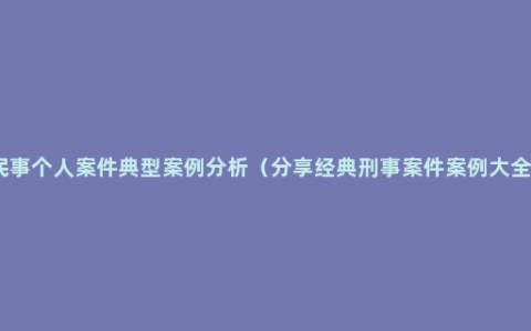 民事个人案件典型案例分析（分享经典刑事案件案例大全）