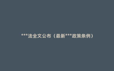 ***法全文公布（最新***政策条例）