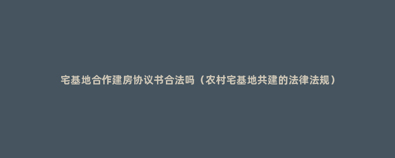 宅基地合作建房协议书合法吗（农村宅基地共建的法律法规）