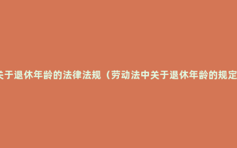 关于退休年龄的法律法规（劳动法中关于退休年龄的规定）