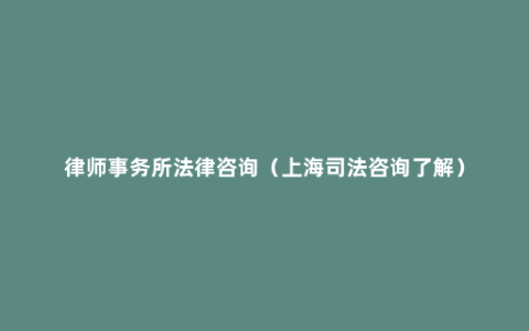律师事务所法律咨询（上海司法咨询了解）