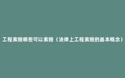 工程索赔哪些可以索赔（法律上工程索赔的基本概念）