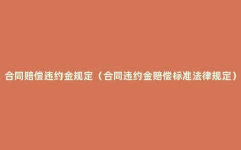 合同赔偿违约金规定（合同违约金赔偿标准法律规定）