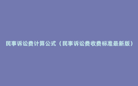 民事诉讼费计算公式（民事诉讼费收费标准最新版）