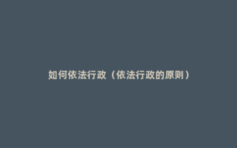如何依法行政（依法行政的原则）