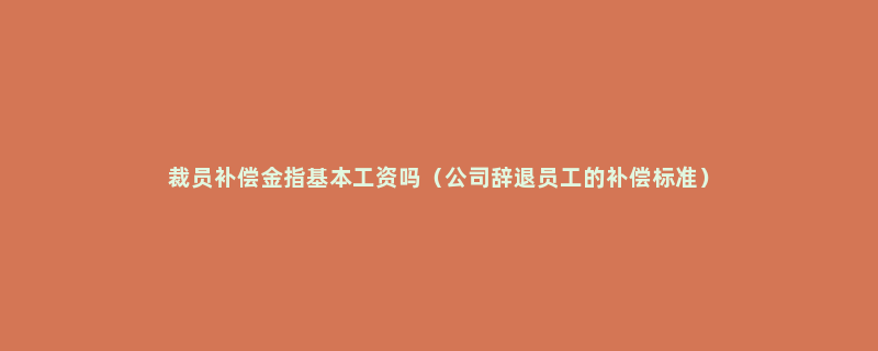 裁员补偿金指基本工资吗（公司辞退员工的补偿标准）