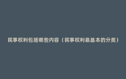 民事权利包括哪些内容（民事权利最基本的分类）