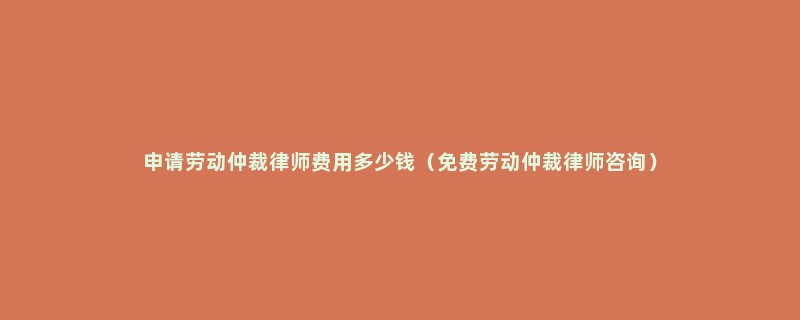 申请劳动仲裁律师费用多少钱（免费劳动仲裁律师咨询）