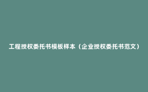 工程授权委托书模板样本（企业授权委托书范文）