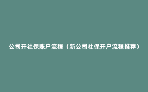 公司开社保账户流程（新公司社保开户流程推荐）