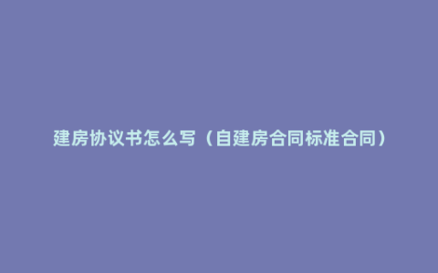 建房协议书怎么写（自建房合同标准合同）