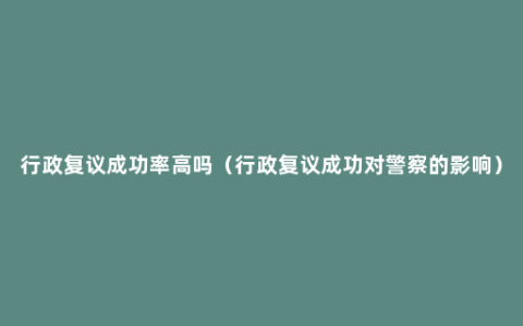 行政复议成功率高吗（行政复议成功对警察的影响）