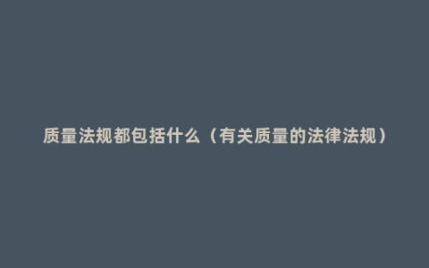 质量法规都包括什么（有关质量的法律法规）
