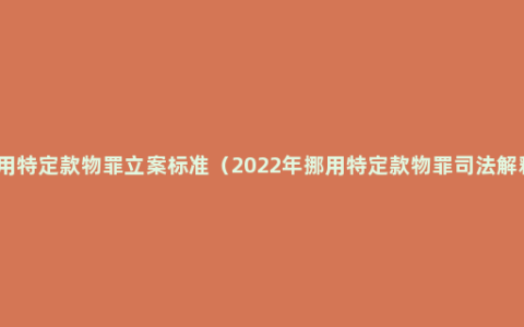 挪用特定款物罪立案标准（2022年挪用特定款物罪司法解释）