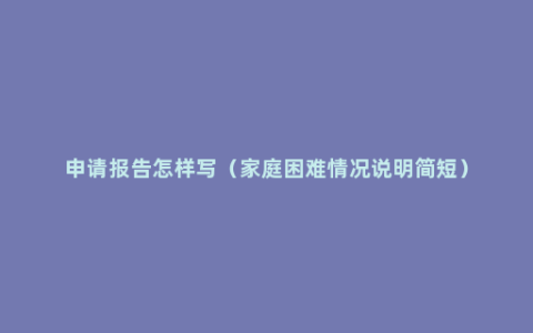 申请报告怎样写（家庭困难情况说明简短）