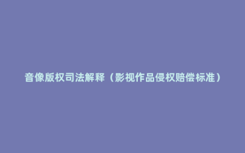 音像版权司法解释（影视作品侵权赔偿标准）