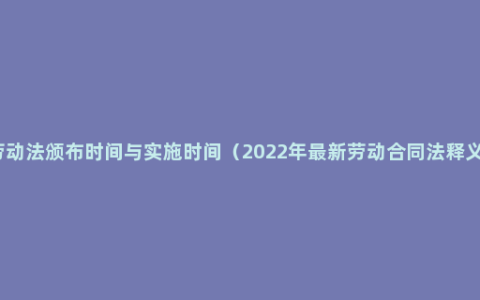 劳动法颁布时间与实施时间（2022年最新劳动合同法释义）