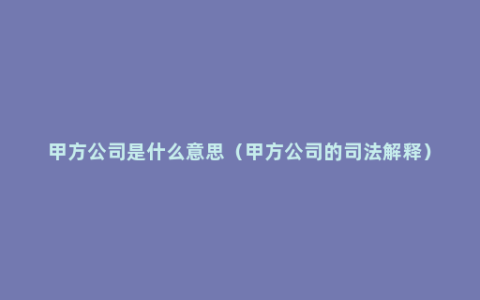 甲方公司是什么意思（甲方公司的司法解释）