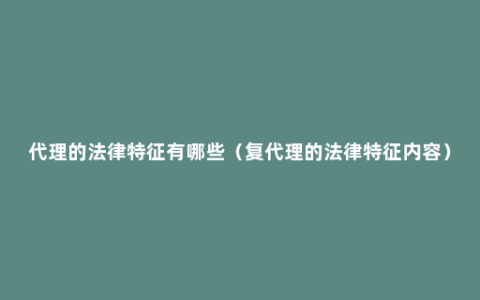 代理的法律特征有哪些（复代理的法律特征内容）