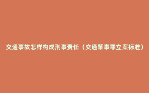 交通事故怎样构成刑事责任（交通肇事罪立案标准）