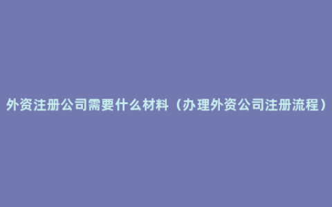 外资注册公司需要什么材料（办理外资公司注册流程）