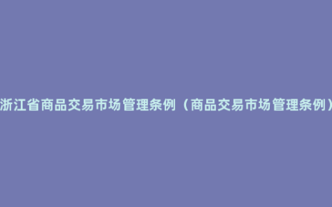 浙江省商品交易市场管理条例（商品交易市场管理条例）