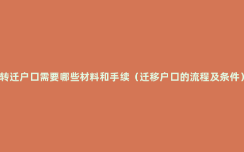 转迁户口需要哪些材料和手续（迁移户口的流程及条件）