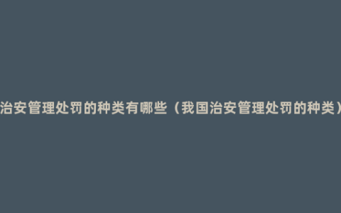 治安管理处罚的种类有哪些（我国治安管理处罚的种类）