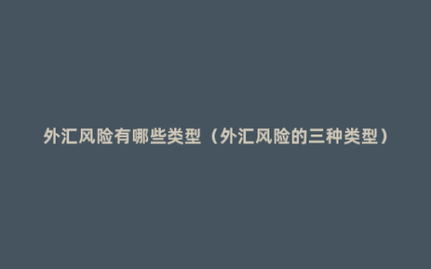 外汇风险有哪些类型（外汇风险的三种类型）