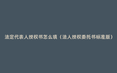 法定代表人授权书怎么填（法人授权委托书标准版）