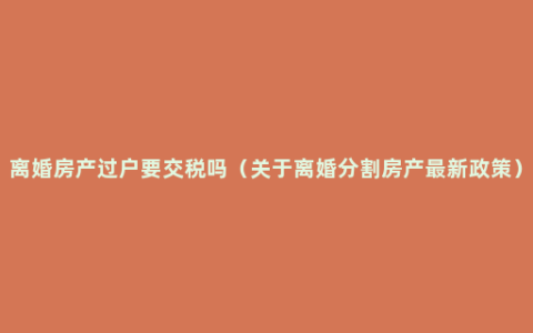 离婚房产过户要交税吗（关于离婚分割房产最新政策）