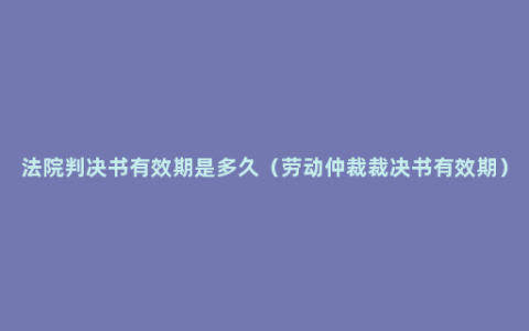 法院判决书有效期是多久（劳动仲裁裁决书有效期）