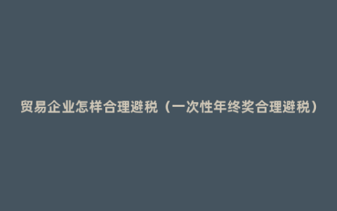 贸易企业怎样合理避税（一次性年终奖合理避税）