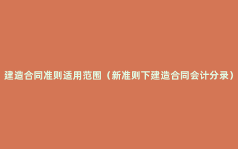 建造合同准则适用范围（新准则下建造合同会计分录）