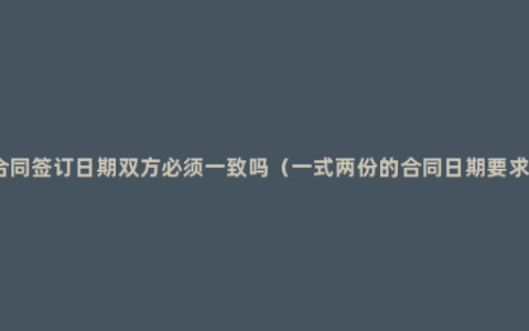 合同签订日期双方必须一致吗（一式两份的合同日期要求）